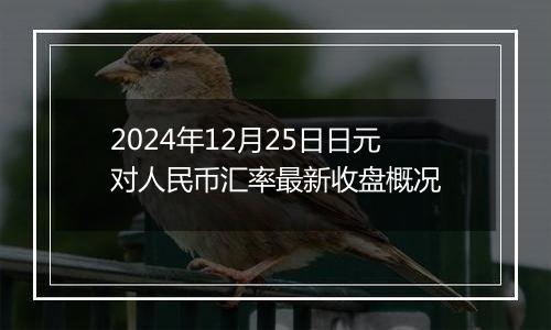 2024年12月25日日元对人民币汇率最新收盘概况