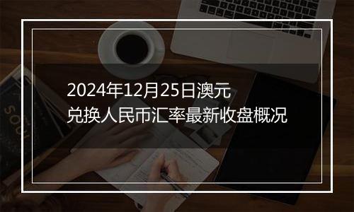 2024年12月25日澳元兑换人民币汇率最新收盘概况
