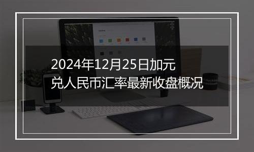 2024年12月25日加元兑人民币汇率最新收盘概况