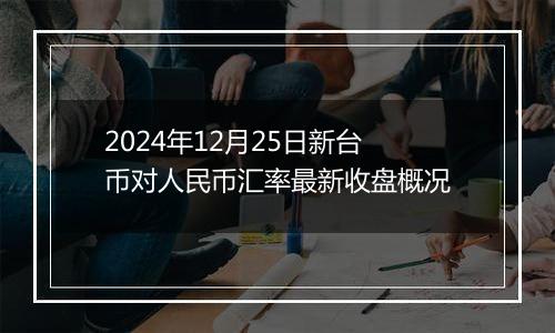 2024年12月25日新台币对人民币汇率最新收盘概况