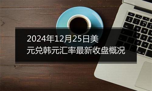 2024年12月25日美元兑韩元汇率最新收盘概况