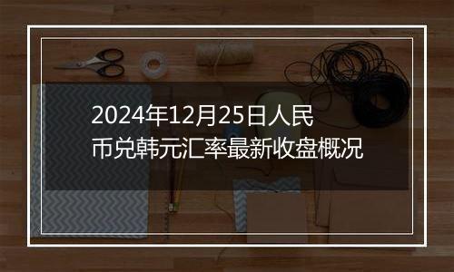 2024年12月25日人民币兑韩元汇率最新收盘概况