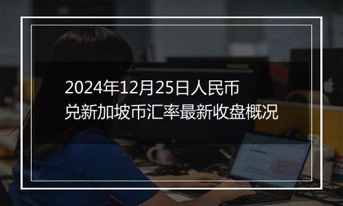 2024年12月25日人民币兑新加坡币汇率最新收盘概况