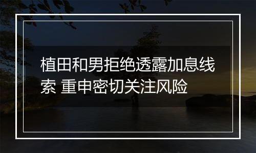 植田和男拒绝透露加息线索 重申密切关注风险