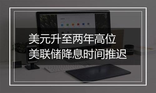 美元升至两年高位 美联储降息时间推迟