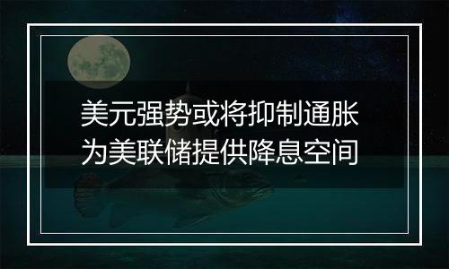 美元强势或将抑制通胀 为美联储提供降息空间
