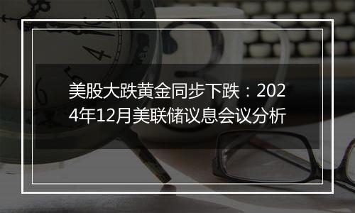 美股大跌黄金同步下跌:2024年12月美联储议息会议分析