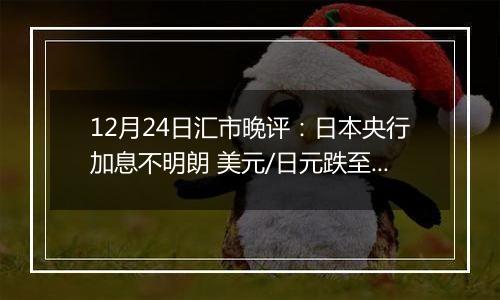 12月24日汇市晚评:日本央行加息不明朗 美元/日元跌至157关口