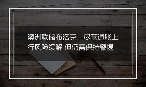 澳洲联储布洛克:尽管通胀上行风险缓解 但仍需保持警惕