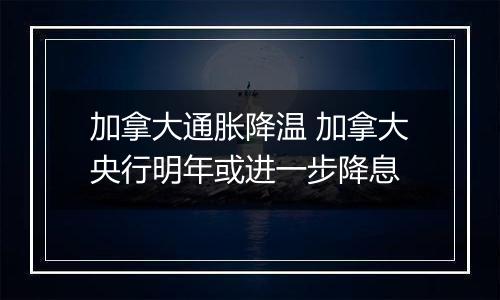 加拿大通胀降温 加拿大央行明年或进一步降息