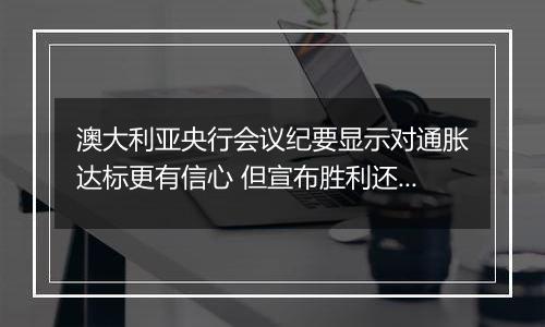 澳大利亚央行会议纪要显示对通胀达标更有信心 但宣布胜利还为时过早