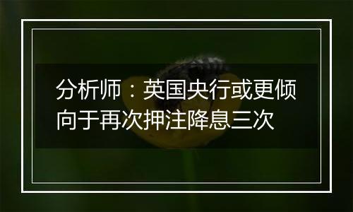 分析师:英国央行或更倾向于再次押注降息三次