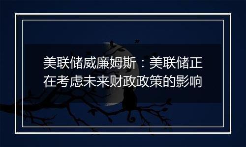 美联储威廉姆斯:美联储正在考虑未来财政政策的影响