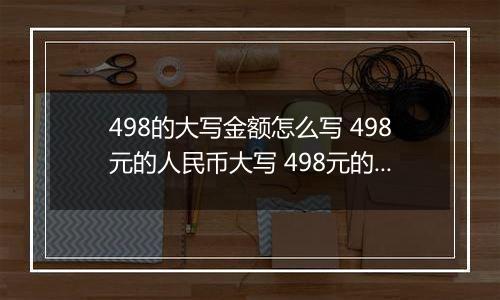 498的大写金额怎么写 498元的人民币大写 498元的数字大写