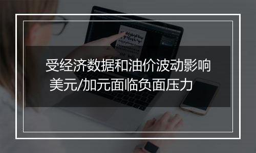 受经济数据和油价波动影响 美元/加元面临负面压力