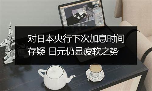 对日本央行下次加息时间存疑 日元仍显疲软之势