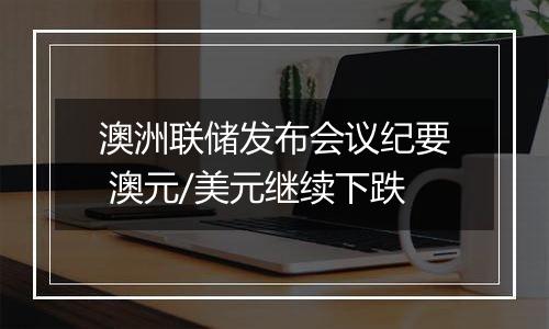 澳洲联储发布会议纪要 澳元/美元继续下跌