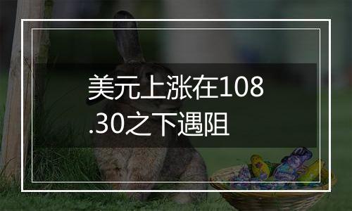 美元上涨在108.30之下遇阻