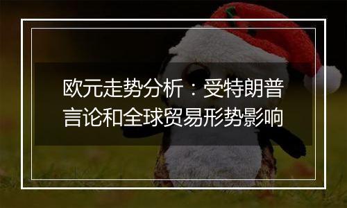 欧元走势分析:受特朗普言论和全球贸易形势影响