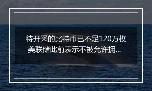 待开采的比特币已不足120万枚 美联储此前表示不被允许拥有比特币