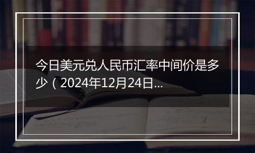 今日美元兑人民币汇率中间价是多少(2024年12月24日)