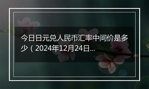 今日日元兑人民币汇率中间价是多少(2024年12月24日)