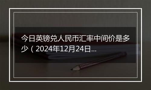 今日英镑兑人民币汇率中间价是多少(2024年12月24日)