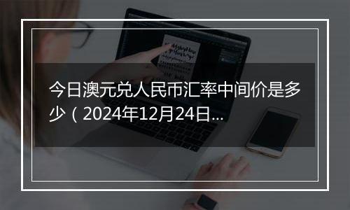 今日澳元兑人民币汇率中间价是多少(2024年12月24日)