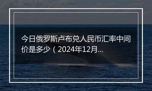 今日俄罗斯卢布兑人民币汇率中间价是多少(2024年12月24日)