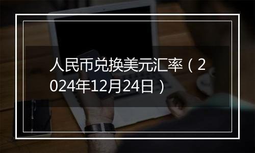 人民币兑换美元汇率(2024年12月24日)