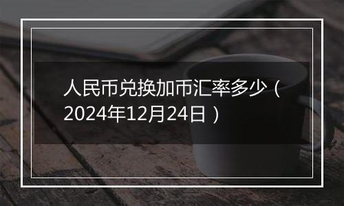 人民币兑换加币汇率多少(2024年12月24日)