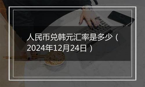 人民币兑韩元汇率是多少(2024年12月24日)