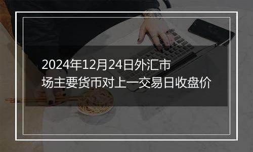 2024年12月24日外汇市场主要货币对上一交易日收盘价