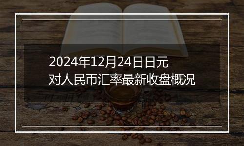 2024年12月24日日元对人民币汇率最新收盘概况