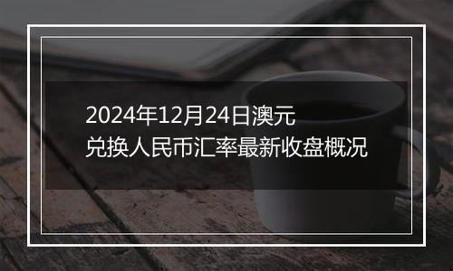 2024年12月24日澳元兑换人民币汇率最新收盘概况