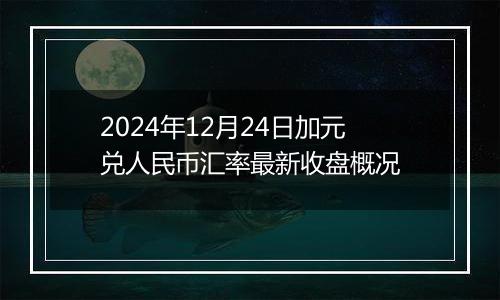 2024年12月24日加元兑人民币汇率最新收盘概况