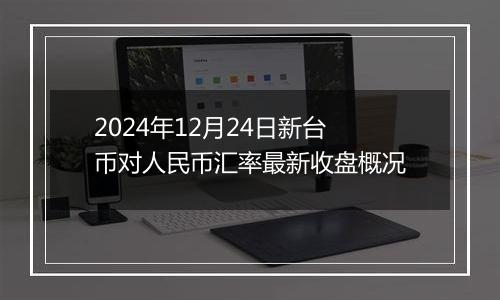2024年12月24日新台币对人民币汇率最新收盘概况
