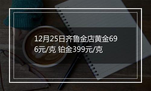 12月25日齐鲁金店黄金696元/克 铂金399元/克