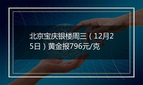 北京宝庆银楼周三(12月25日)黄金报796元/克