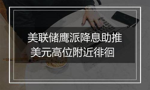 美联储鹰派降息助推 美元高位附近徘徊
