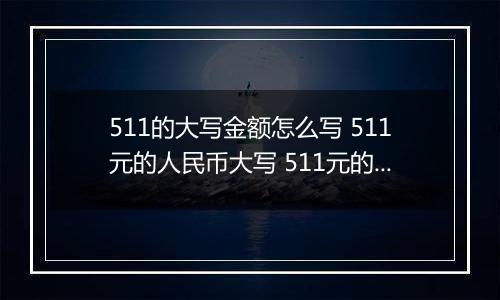 511的大写金额怎么写 511元的人民币大写 511元的数字大写