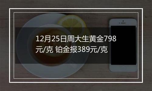 12月25日周大生黄金798元/克 铂金报389元/克