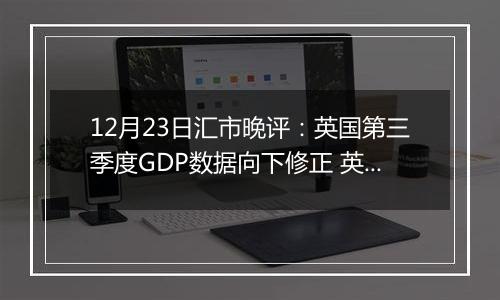 12月23日汇市晚评:英国第三季度GDP数据向下修正 英镑/美元在1.2600下方守势交投