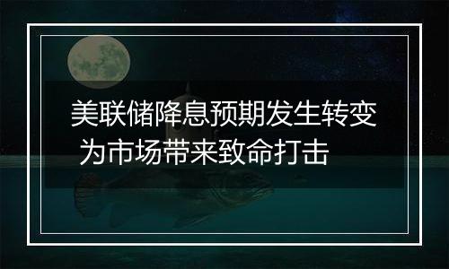 美联储降息预期发生转变 为市场带来致命打击