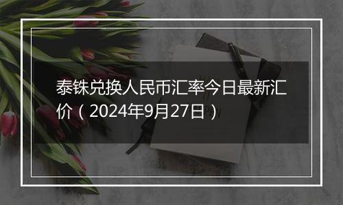 泰铢兑换人民币汇率今日最新汇价(2024年9月27日)