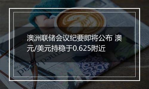 澳洲联储会议纪要即将公布 澳元/美元持稳于0.625附近