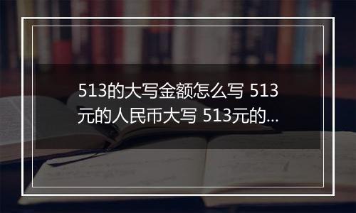 513的大写金额怎么写 513元的人民币大写 513元的数字大写