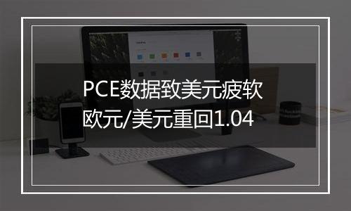 PCE数据致美元疲软 欧元/美元重回1.04