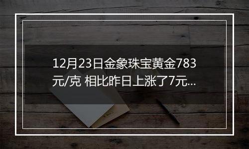 12月23日金象珠宝黄金783元/克 相比昨日上涨了7元/克