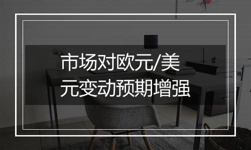 市场对欧元/美元变动预期增强